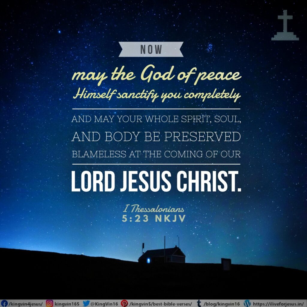 Now may the God of peace Himself sanctify you completely; and may your whole spirit, soul, and body be preserved blameless at the coming of our Lord Jesus Christ. I Thessalonians 5:23 NKJV https://bible.com/bible/114/1th.5.23.NKJV