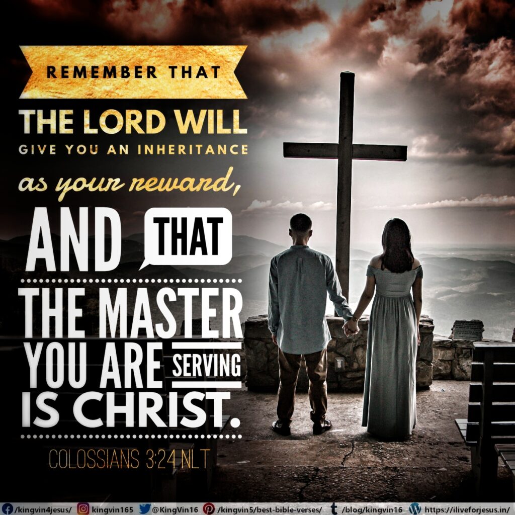 Remember that the Lord will give you an inheritance as your reward, and that the Master you are serving is Christ. Colossians 3:24 NLT https://bible.com/bible/116/col.3.24.NLT